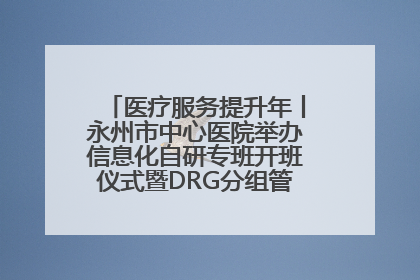 医疗服务提升年丨永州市中心医院举办信息化自研专班开班仪式暨DRG分组管理系统上线培训会