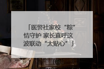 医警社家校“粽”情守护 家长直呼这波联动“太贴心”