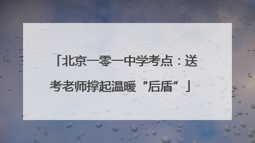 北京一零一中学考点：送考老师撑起温暖“后盾”