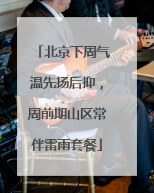 北京下周气温先扬后抑，周前期山区常伴雷雨套餐