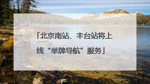 北京南站、丰台站将上线“举牌导航”服务