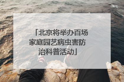 北京将举办百场家庭园艺病虫害防治科普活动
