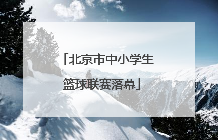 北京市中小学生篮球联赛落幕