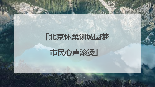 北京怀柔创城圆梦 市民心声滚烫