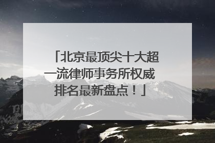 北京最顶尖十大超一流律师事务所权威排名最新盘点！