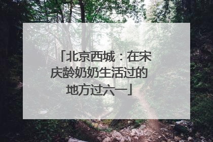 北京西城：在宋庆龄奶奶生活过的地方过六一