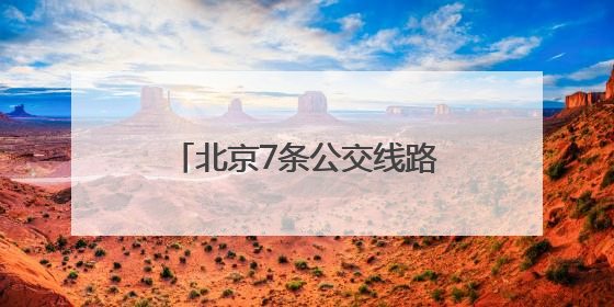 北京7条公交线路优化方案发布！6月20日起实施