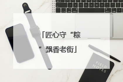 匠心守“粽”飘香老街