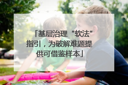基层治理“软法”指引，为破解难题提供可借鉴样本