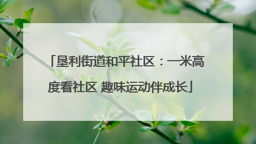 垦利街道和平社区：一米高度看社区 趣味运动伴成长