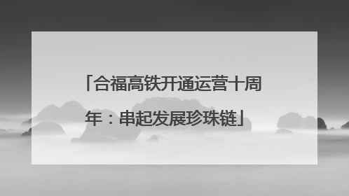 合福高铁开通运营十周年：串起发展珍珠链