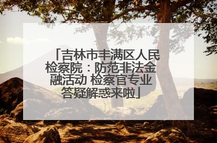吉林市丰满区人民检察院：防范非法金融活动 检察官专业答疑解惑来啦