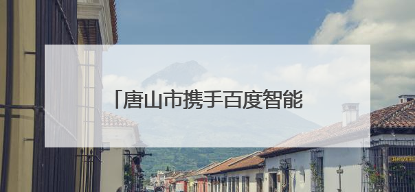 唐山市携手百度智能云 以大模型驱动钢铁产业智能化转型
