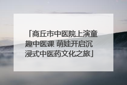 商丘市中医院上演童趣中医课 萌娃开启沉浸式中医药文化之旅