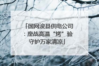 国网浚县供电公司：鏖战高温“烤”验 守护万家清凉