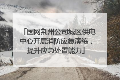 国网荆州公司城区供电中心开展消防应急演练，提升应急处置能力