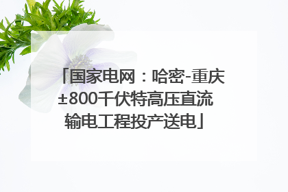 国家电网：哈密-重庆±800千伏特高压直流输电工程投产送电