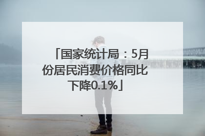 国家统计局：5月份居民消费价格同比下降0.1%