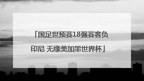 国足世预赛18强赛客负印尼 无缘美加墨世界杯