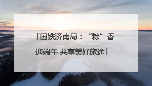 国铁济南局：“粽”香迎端午 共享美好旅途