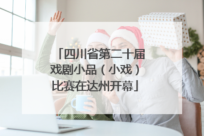 四川省第二十届戏剧小品（小戏）比赛在达州开幕
