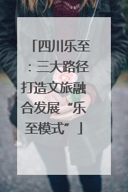 四川乐至：三大路径打造文旅融合发展“乐至模式”