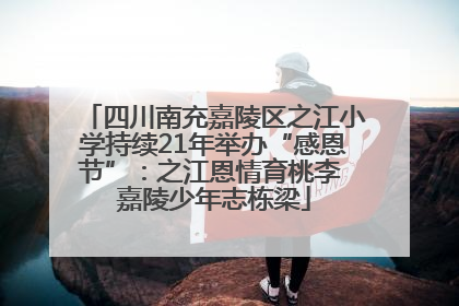 四川南充嘉陵区之江小学持续21年举办“感恩节”：之江恩情育桃李 嘉陵少年志栋梁