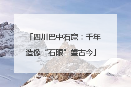 四川巴中石窟：千年造像“石眼”望古今