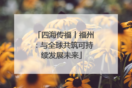 四海传福丨福州：与全球共筑可持续发展未来
