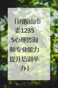 团鞍山市委12355心理咨询师专业能力提升培训举办