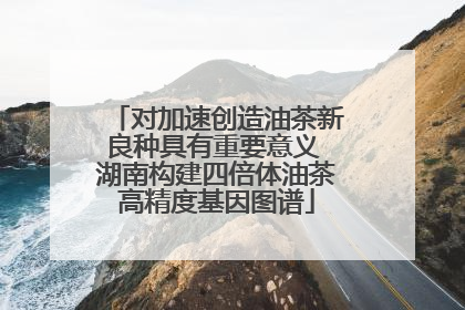 对加速创造油茶新良种具有重要意义 湖南构建四倍体油茶高精度基因图谱