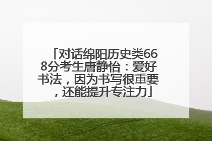 对话绵阳历史类668分考生唐静怡：爱好书法，因为书写很重要，还能提升专注力