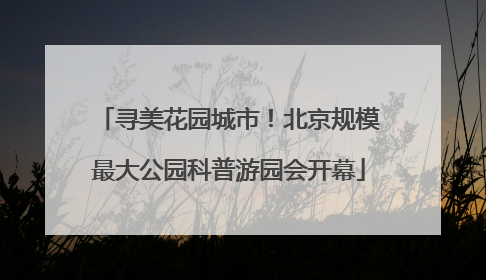 寻美花园城市！北京规模最大公园科普游园会开幕
