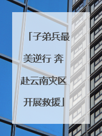 子弟兵最美逆行 奔赴云南灾区开展救援