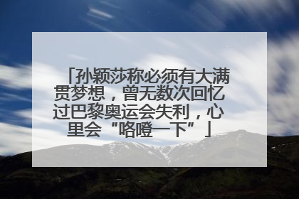 孙颖莎称必须有大满贯梦想，曾无数次回忆过巴黎奥运会失利，心里会“咯噔一下”