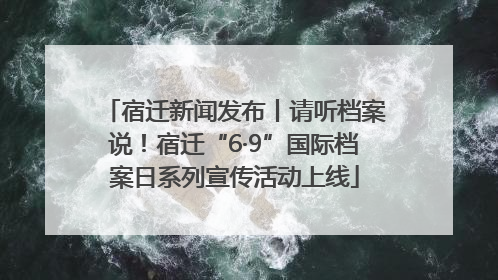 宿迁新闻发布丨请听档案说！宿迁“6·9”国际档案日系列宣传活动上线