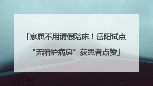 家属不用请假陪床！岳阳试点“无陪护病房”获患者点赞