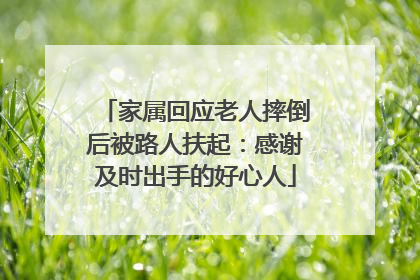 家属回应老人摔倒后被路人扶起：感谢及时出手的好心人