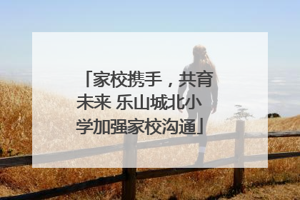 家校携手，共育未来 乐山城北小学加强家校沟通