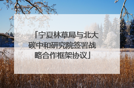 宁夏林草局与北大碳中和研究院签署战略合作框架协议
