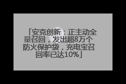 安克创新：正主动全量召回，发出超8万个防火保护袋，充电宝召回率已达10%