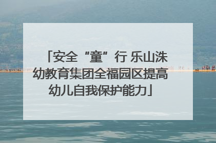 安全“童”行 乐山洙幼教育集团全福园区提高幼儿自我保护能力