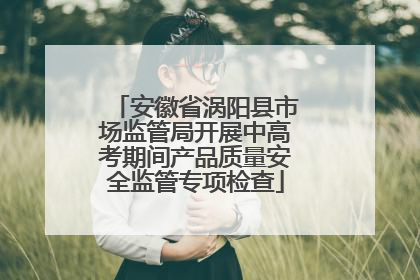 安徽省涡阳县市场监管局开展中高考期间产品质量安全监管专项检查