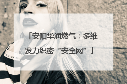 安阳华润燃气：多维发力织密“安全网”