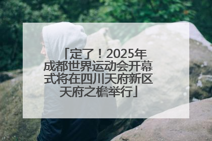定了！2025年成都世界运动会开幕式将在四川天府新区天府之檐举行