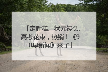 定胜糕、状元馒头、高考花束，热销！《90早新闻》来了