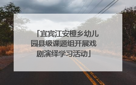 宜宾江安橙乡幼儿园县级课题组开展戏剧演绎学习活动