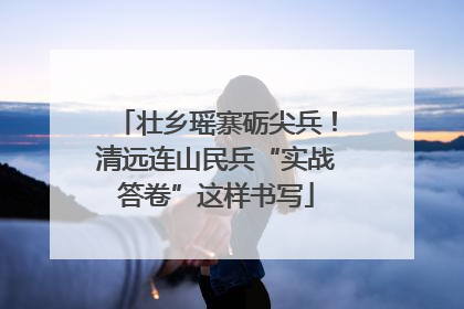 壮乡瑶寨砺尖兵！清远连山民兵“实战答卷”这样书写