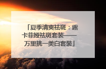 夏季清爽祛斑：露卡菲娅祛斑套装——万里挑一美白套装