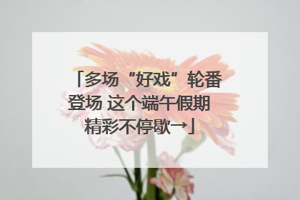 多场“好戏”轮番登场 这个端午假期精彩不停歇→